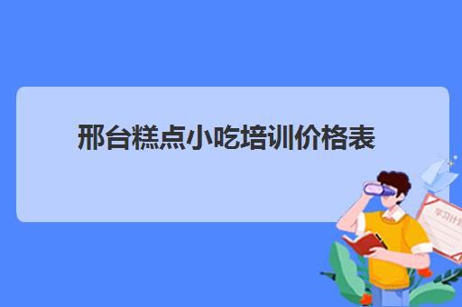 邢台糕点小吃培训价格表(邢台早点小吃培训学校)