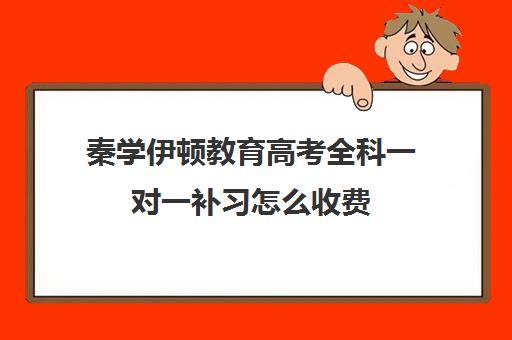 秦学伊顿教育高考全科一对一补习怎么收费