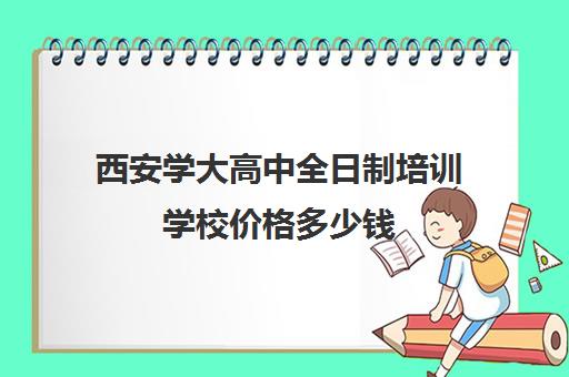 西安学大高中全日制培训学校价格多少钱(高中培训机构)