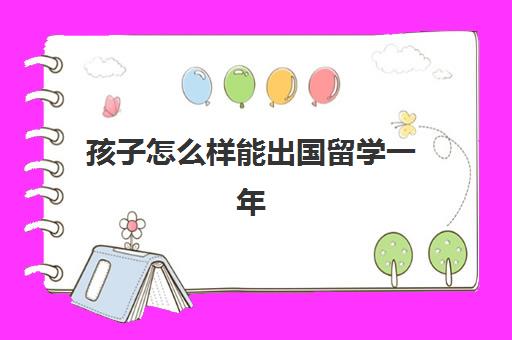 孩子怎么样能出国留学一年(留学需要具备哪些条件)