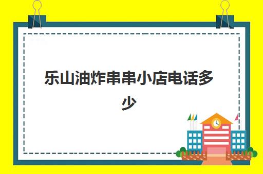 乐山油炸串串小店电话多少(乐山十大油炸串串排名)