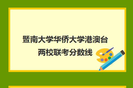 暨南大学华侨大学港澳台两校联考分数线(暨南大学港澳台录取分数线)