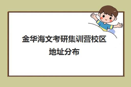 金华海文考研集训营校区地址分布（北京海文考研集训营地址）