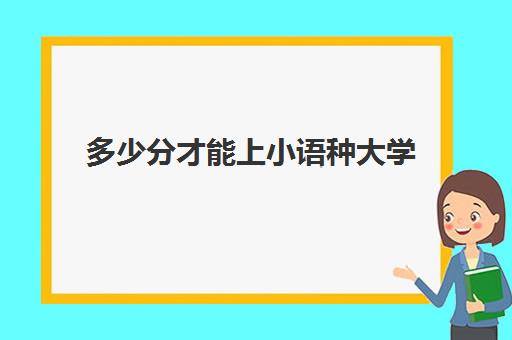 多少分才能上小语种大学(适合学小语种的二本大学)