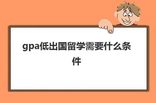 gpa低出国留学需要什么条件(gpa2.6可以申请的大学)