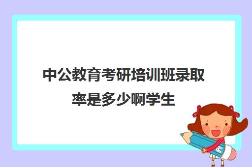 中公教育考研培训班录取率是多少啊学生(考研培训机构哪家好)