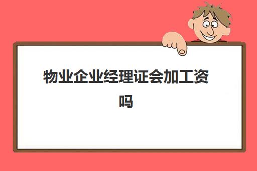 物业企业经理证会加工资吗(物业经理岗位职责)