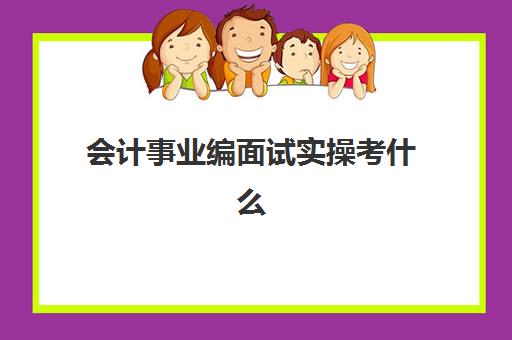 会计事业编面试实操考什么(事业单位会计面试常见问题及答案)