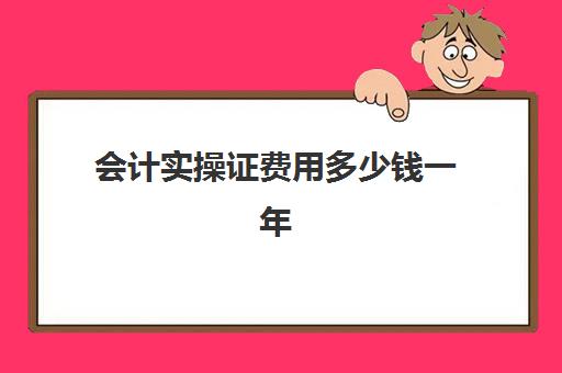 会计实操证费用多少钱一年(会计证一年多少钱)