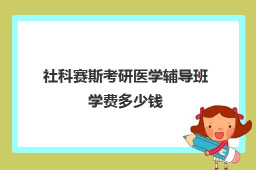 社科赛斯考研医学辅导班学费多少钱（社科赛斯考研班价格）