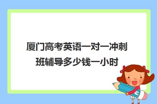 厦门高考英语一对一冲刺班辅导多少钱一小时(一对一辅导多少钱一小时)