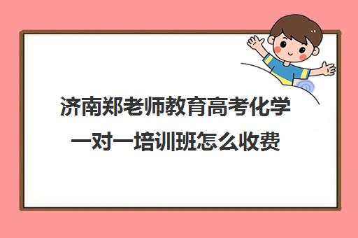 济南郑老师教育高考化学一对一培训班怎么收费（济南新东方高考冲刺班可以提分么）