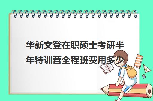 华新文登在职硕士考研半年特训营全程班费用多少钱（成都华新文登考研怎么样）