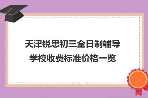 天津锐思初三全日制辅导学校收费标准价格一览(天津恒领中考冲刺班怎么样)