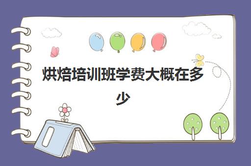 烘焙培训班学费大概在多少(西点培训班一般学费多少钱)