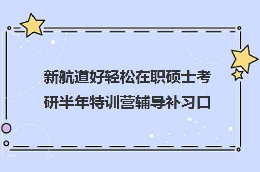 新航道好轻松在职硕士考研半年特训营辅导补习口碑怎么样？