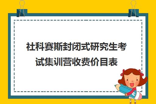 社科赛斯封闭式研究生考试集训营收费价目表（社科赛斯是正规的吗）