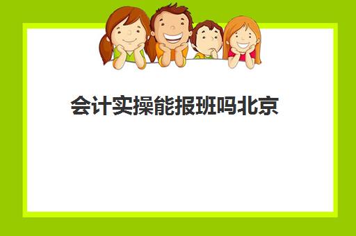 会计实操能报班吗北京(学会计是去培训班还是网上)