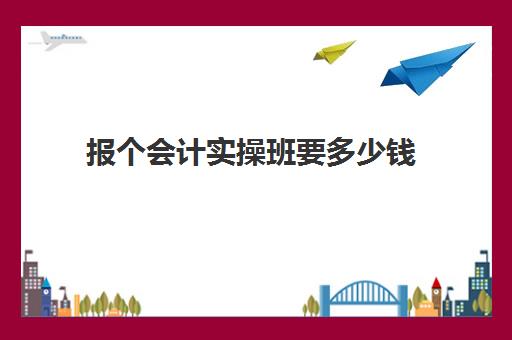 报个会计实操班要多少钱(会计培训班初级费用)