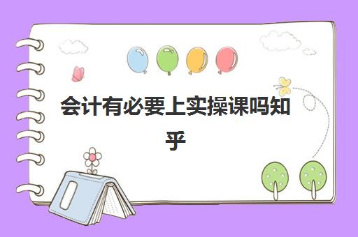 会计有必要上实操课吗知乎(学完实账后能做会计吗)