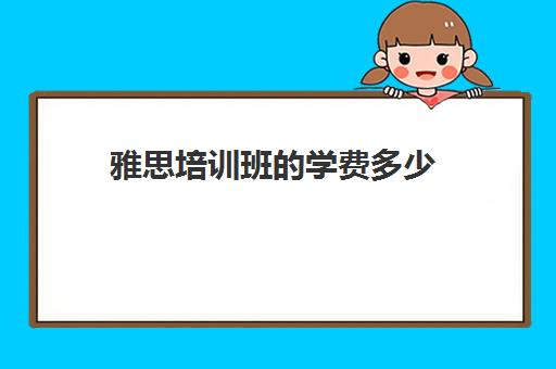 雅思培训班的学费多少(雅思培训班学费一般多少)