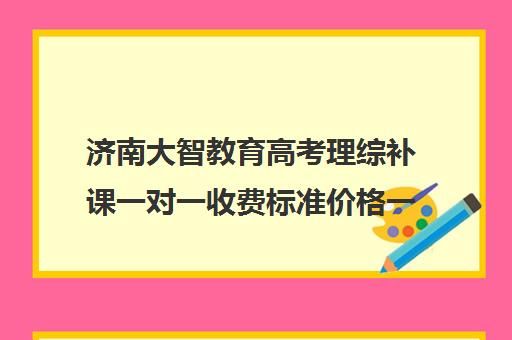 济南大智教育高考理综补课一对一收费标准价格一览（青岛大智教育）