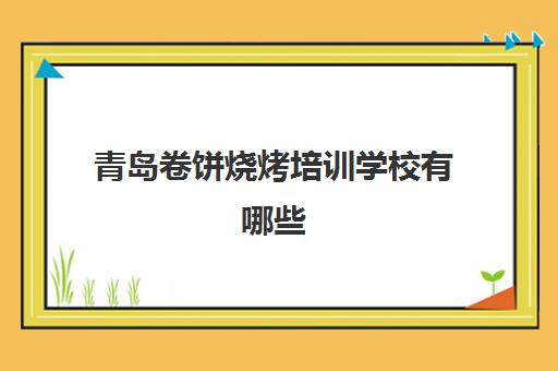 青岛卷饼烧烤培训学校有哪些(滨州小吃培训学校)