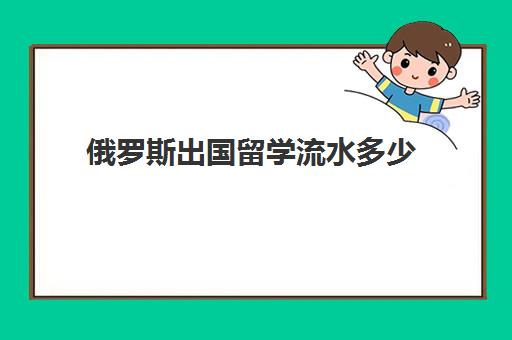 俄罗斯出国留学流水多少(俄罗斯留学回来能干啥)