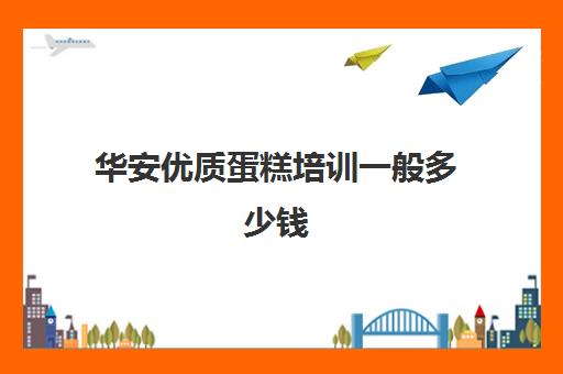 华安优质蛋糕培训一般多少钱(深圳最有名的蛋糕培训机构)