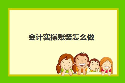 会计实操账务怎么做(会计新手怎么学做账)