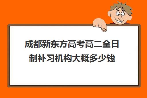 成都新东方高考高二全日制补习机构大概多少钱