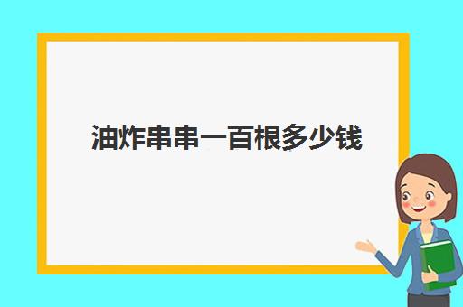 油炸串串一百根多少钱(油炸串串价目表)