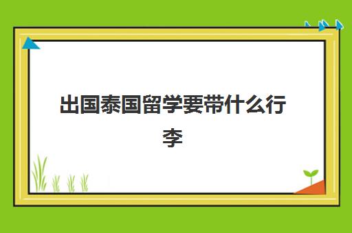 出国泰国留学要带什么行李(去泰国留学的条件和要求)