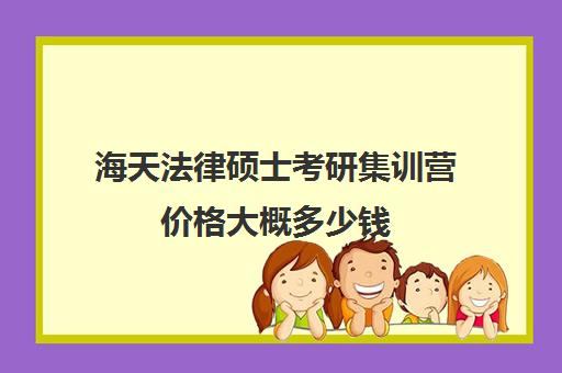 海天法律硕士考研集训营价格大概多少钱（文都考研集训营怎么样）