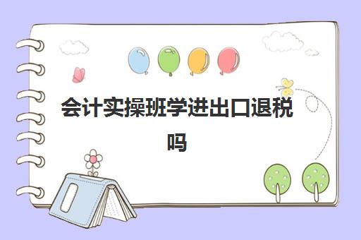 会计实操班学进出口退税吗(招聘外贸进出口退税会计)