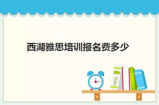 西湖雅思培训报名费多少(杭州新东方雅思)