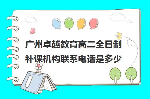 广州卓越教育高二全日制补课机构联系电话是多少(高二全日制学校)