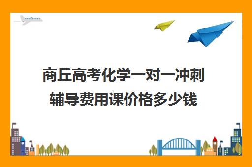 商丘高考化学一对一冲刺辅导费用课价格多少钱(化学一对一补课多少钱)