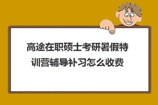 高途在职硕士考研暑假特训营辅导补习怎么收费