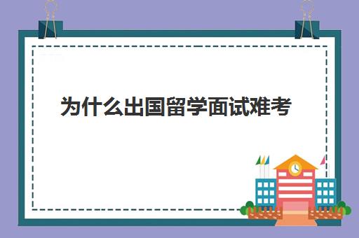 为什么出国留学面试难考(考编笔试难还是面试难)