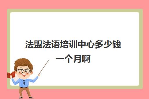 法盟法语培训中心多少钱一个月啊(昆明法语培训机构排名)