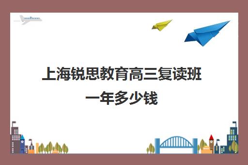 上海锐思教育高三复读班一年多少钱（上海中考复读学校哪个口碑最好）