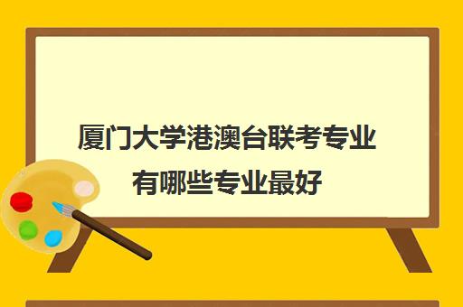 厦门大学港澳台联考专业有哪些专业最好(厦门针对港澳台的联考学校)