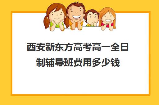 西安新东方高考高一全日制辅导班费用多少钱(新东方高三全日制价格)