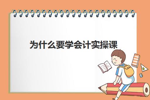 为什么要学会计实操课(为什么要学会计怎么回答)