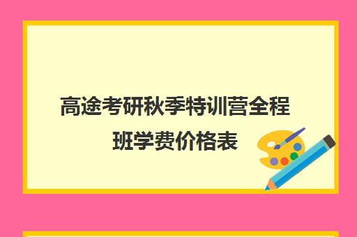 高途考研秋季特训营全程班学费价格表（高途考研怎么样,靠谱吗）