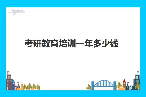 考研教育培训一年多少钱(考研机构学费一般多少)