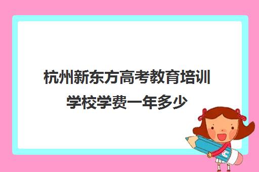 杭州新东方高考教育培训学校学费一年多少(昆明新东方培训学校)