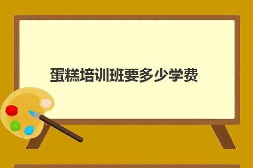 蛋糕培训班要多少学费(糕点培训学校学费多少)