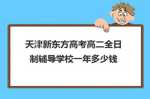 天津新东方高考高二全日制辅导学校一年多少钱(新东方封闭班全日制)